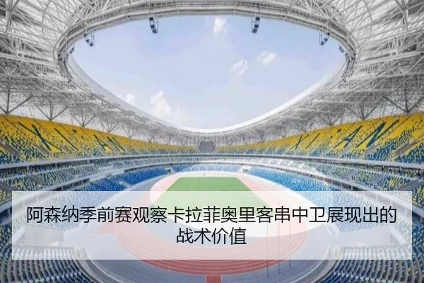 阿森纳季前赛观察卡拉菲奥里客串中卫展现出的战术价值