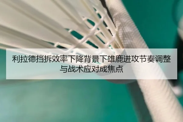 利拉德挡拆效率下降背景下雄鹿进攻节奏调整与战术应对成焦点